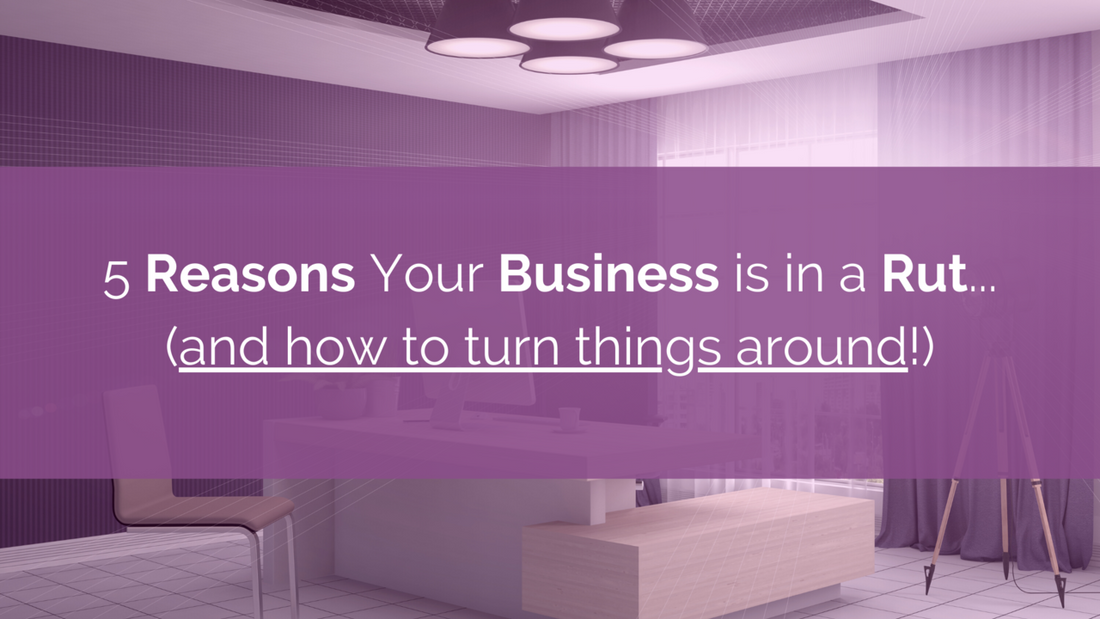 5 Reasons Your Business is in a Rut...(and how to turn things around!)