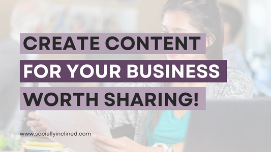 How to Create Content for Your Business That’s Worth Sharing… 101